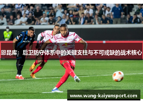 恩昆库:后卫防守体系中的关键支柱与不可或缺的战术核心
