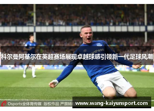 科尔曼阿基尔在英超赛场展现卓越球感引领新一代足球风潮
