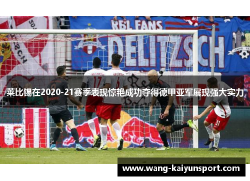 莱比锡在2020-21赛季表现惊艳成功夺得德甲亚军展现强大实力