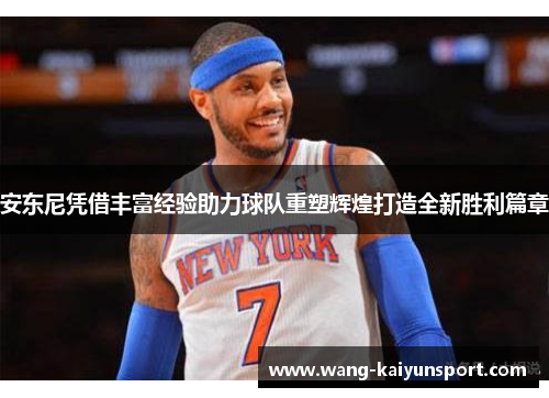安东尼凭借丰富经验助力球队重塑辉煌打造全新胜利篇章