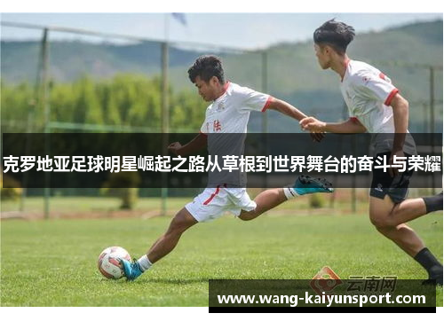 克罗地亚足球明星崛起之路从草根到世界舞台的奋斗与荣耀
