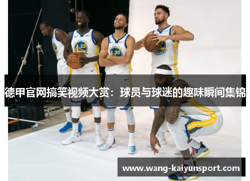 德甲官网搞笑视频大赏：球员与球迷的趣味瞬间集锦