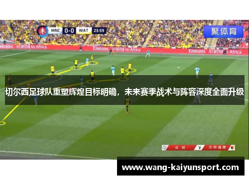切尔西足球队重塑辉煌目标明确，未来赛季战术与阵容深度全面升级