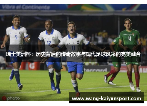 瑞士美洲杯：历史背后的传奇故事与现代足球风采的完美融合