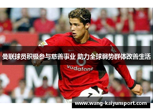 曼联球员积极参与慈善事业 助力全球弱势群体改善生活