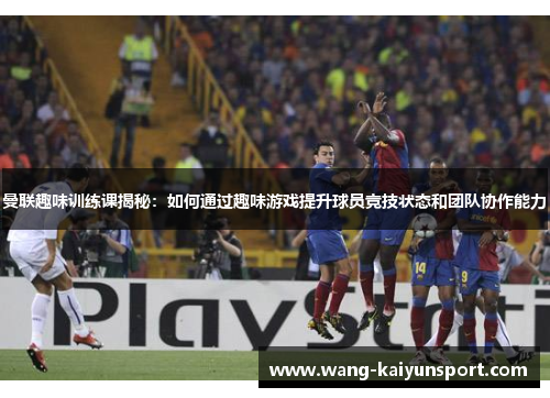 曼联趣味训练课揭秘：如何通过趣味游戏提升球员竞技状态和团队协作能力