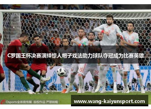 C罗国王杯决赛演绎惊人帽子戏法助力球队夺冠成为比赛英雄