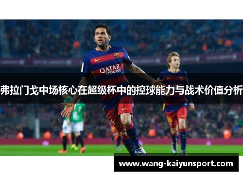 弗拉门戈中场核心在超级杯中的控球能力与战术价值分析