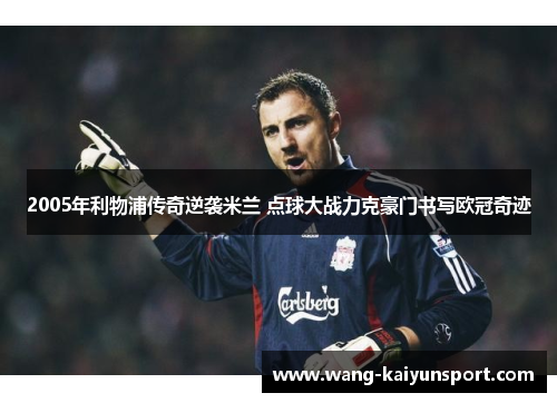 2005年利物浦传奇逆袭米兰 点球大战力克豪门书写欧冠奇迹