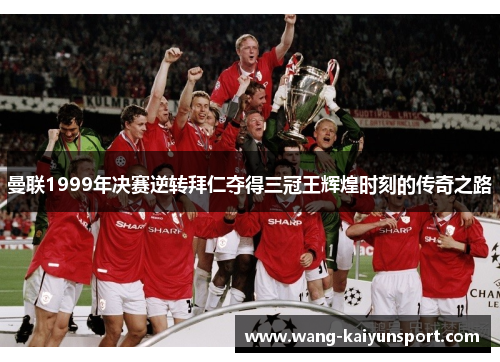 曼联1999年决赛逆转拜仁夺得三冠王辉煌时刻的传奇之路