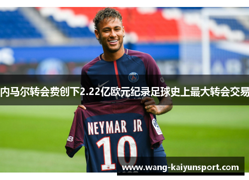 内马尔转会费创下2.22亿欧元纪录足球史上最大转会交易