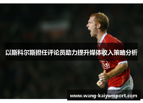 以斯科尔斯担任评论员助力提升媒体收入策略分析