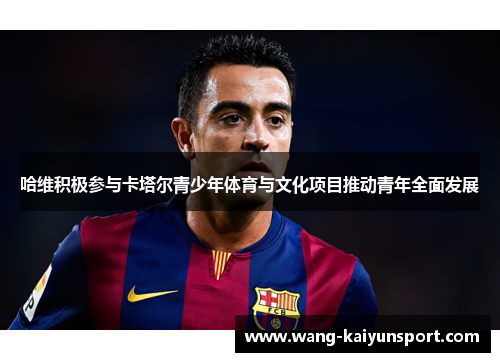 哈维积极参与卡塔尔青少年体育与文化项目推动青年全面发展