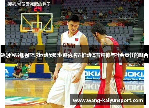 姚明倡导加强篮球运动员职业道德培养推动体育精神与社会责任的融合