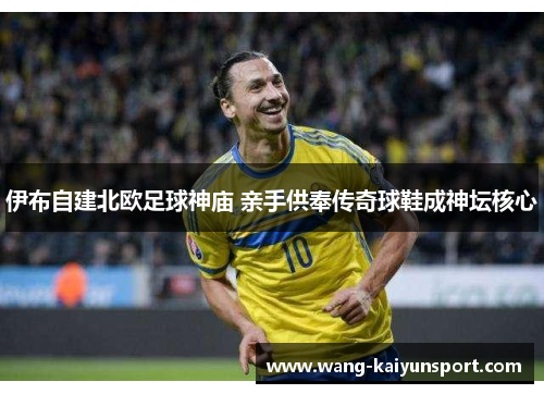 伊布自建北欧足球神庙 亲手供奉传奇球鞋成神坛核心