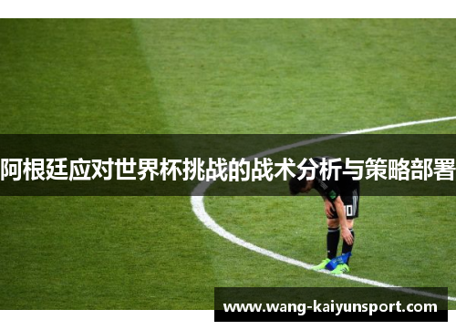 阿根廷应对世界杯挑战的战术分析与策略部署