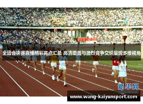 全运会决赛直播精彩亮点汇总 高清画面与激烈竞争交织呈现多维视角