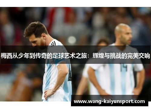梅西从少年到传奇的足球艺术之旅:辉煌与挑战的完美交响