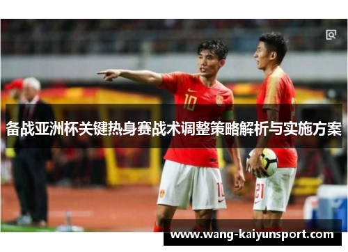 备战亚洲杯关键热身赛战术调整策略解析与实施方案