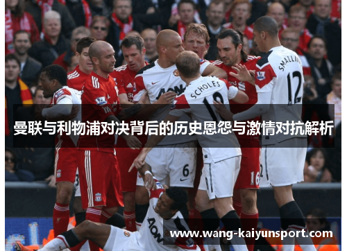 曼联与利物浦对决背后的历史恩怨与激情对抗解析