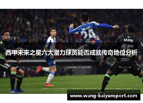 西甲未来之星六大潜力球员能否成就传奇地位分析