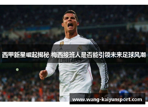 西甲新星崛起揭秘 梅西接班人是否能引领未来足球风潮