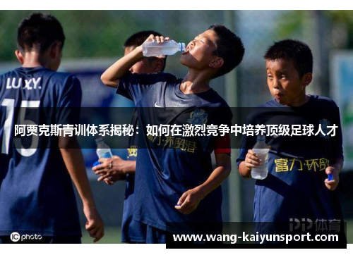 阿贾克斯青训体系揭秘：如何在激烈竞争中培养顶级足球人才