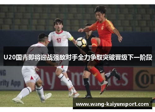 U20国青即将迎战强敌对手全力争取突破晋级下一阶段